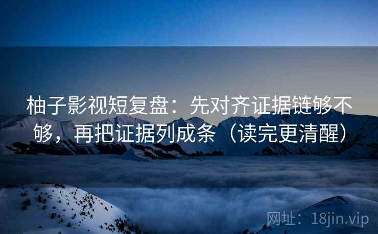 柚子影视短复盘：先对齐证据链够不够，再把证据列成条（读完更清醒）