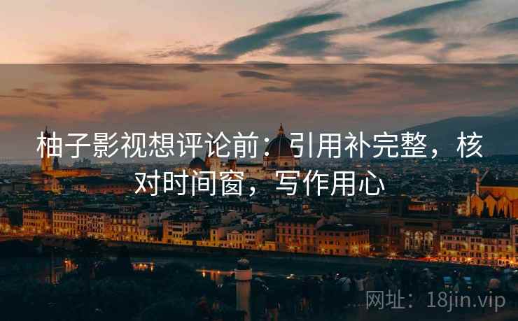 柚子影视想评论前：引用补完整，核对时间窗，写作用心