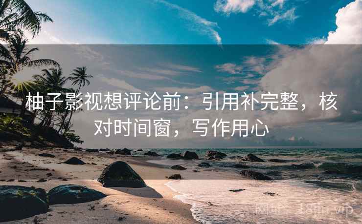 柚子影视想评论前:引用补完整,核对时间窗,写作用心 柚子影视想评论前:引用补完整,核对时间窗,写作用心