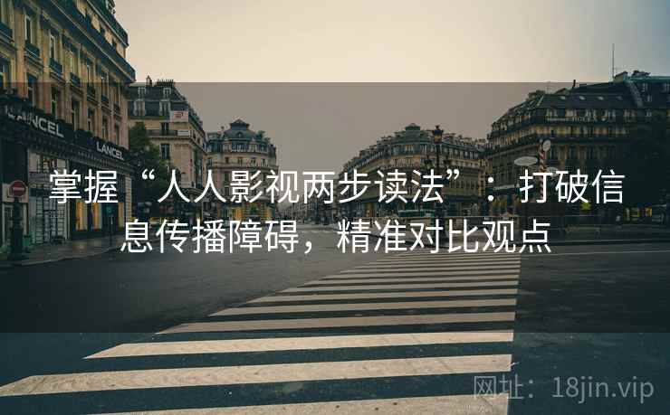 掌握“人人影视两步读法”：打破信息传播障碍，精准对比观点