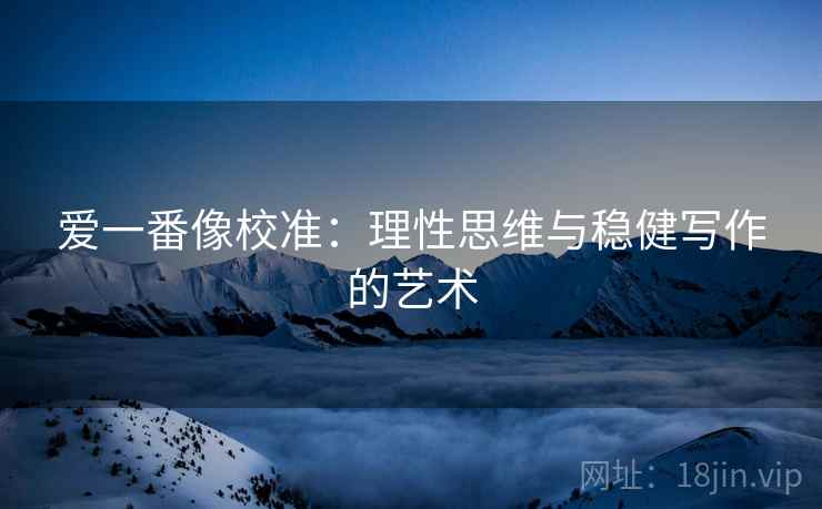爱一番像校准:理性思维与稳健写作的艺术 爱一番像校准:理性思维与稳健写作的艺术