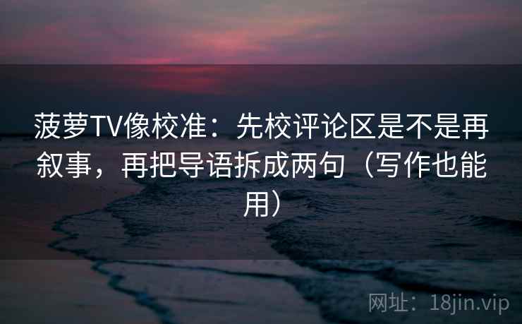 菠萝TV像校准:先校评论区是不是再叙事,再把导语拆成两句(写作也能用) 菠萝TV像校准:先校评论区是不是再叙事,再把导语拆成两句(写作也能用)