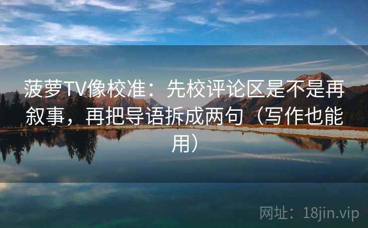 菠萝TV像校准：先校评论区是不是再叙事，再把导语拆成两句（写作也能用）
