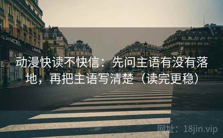 动漫快读不快信:先问主语有没有落地,再把主语写清楚(读完更稳) 动漫快读不快信:先问主语有没有落地,再把主语写清楚(读完更稳)