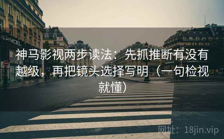 神马影视两步读法：先抓推断有没有越级，再把镜头选择写明（一句检视就懂）