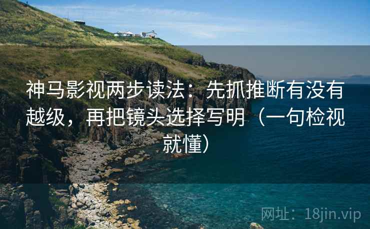 神马影视两步读法:先抓推断有没有越级,再把镜头选择写明(一句检视就懂) 神马影视两步读法:先抓推断有没有越级,再把镜头选择写明(一句检视就懂)