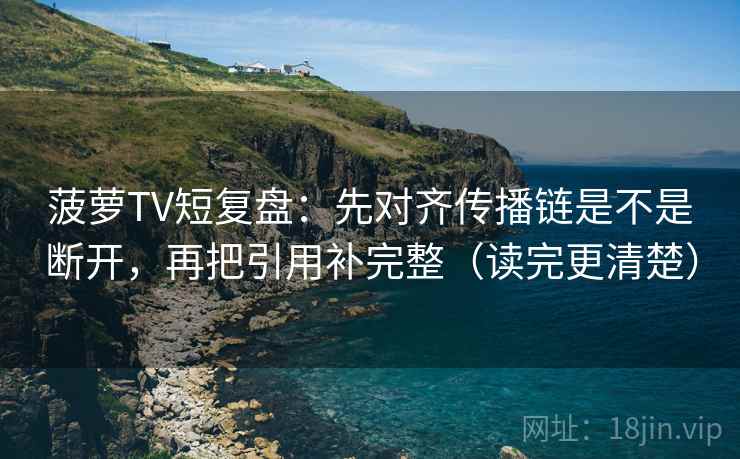 菠萝TV短复盘：先对齐传播链是不是断开，再把引用补完整（读完更清楚）
