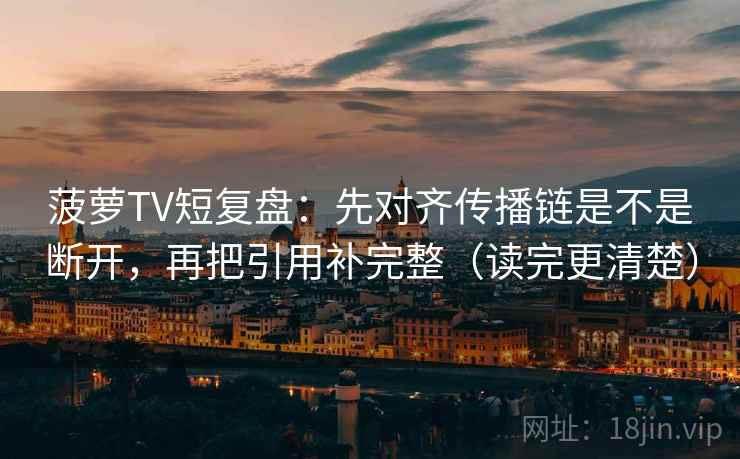 菠萝TV短复盘:先对齐传播链是不是断开,再把引用补完整(读完更清楚) 菠萝TV短复盘:先对齐传播链是不是断开,再把引用补完整(读完更清楚)