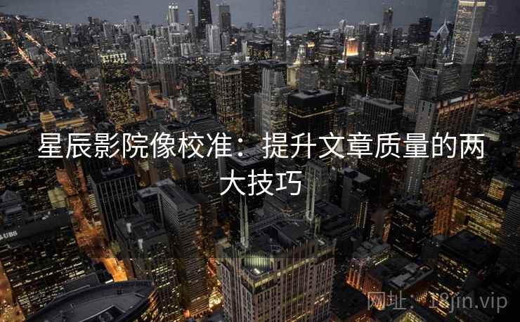 星辰影院像校准：提升文章质量的两大技巧