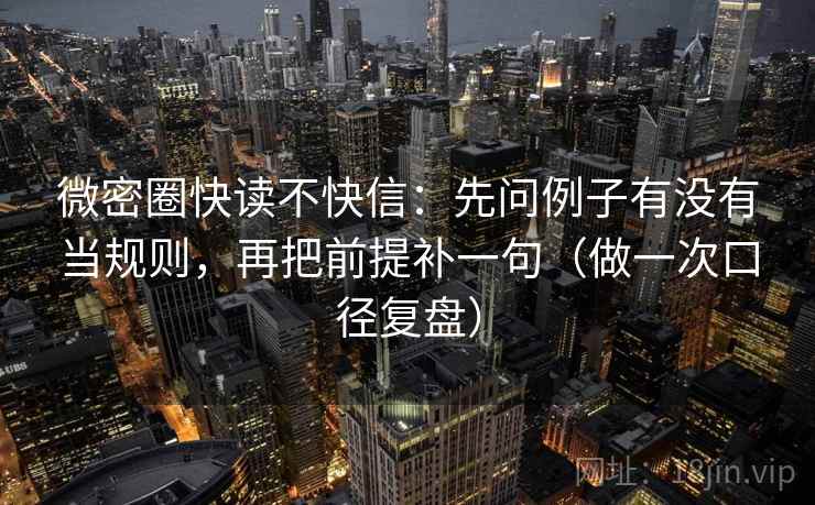 微密圈快读不快信:先问例子有没有当规则,再把前提补一句(做一次口径复盘) 微密圈快读不快信:先问例子有没有当规则,再把前提补一句(做一次口径复盘)