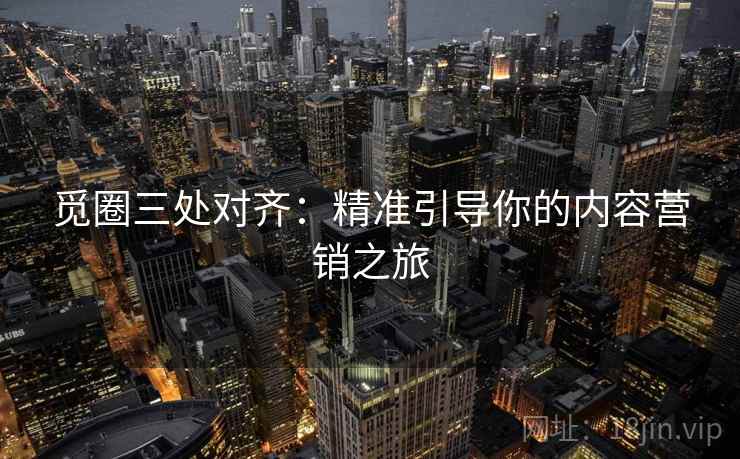 觅圈三处对齐:精准引导你的内容营销之旅 觅圈三处对齐:精准引导你的内容营销之旅