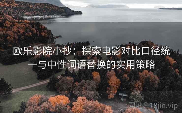 欧乐影院小抄:探索电影对比口径统一与中性词语替换的实用策略 欧乐影院小抄:探索电影对比口径统一与中性词语替换的实用策略
