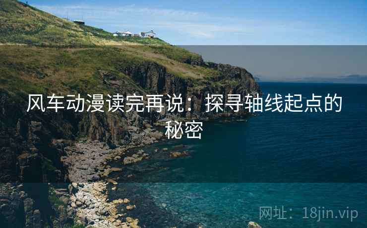 风车动漫读完再说：探寻轴线起点的秘密