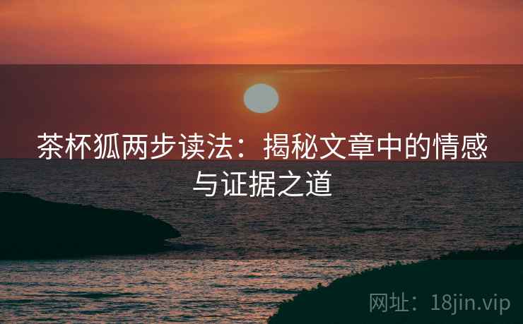 茶杯狐两步读法:揭秘文章中的情感与证据之道 茶杯狐两步读法:揭秘文章中的情感与证据之道
