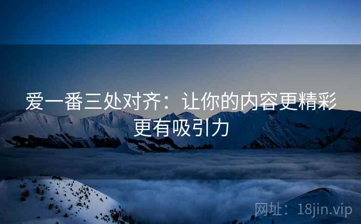 爱一番三处对齐:让你的内容更精彩更有吸引力 爱一番三处对齐:让你的内容更精彩更有吸引力