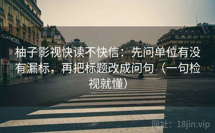 柚子影视快读不快信：先问单位有没有漏标，再把标题改成问句（一句检视就懂）
