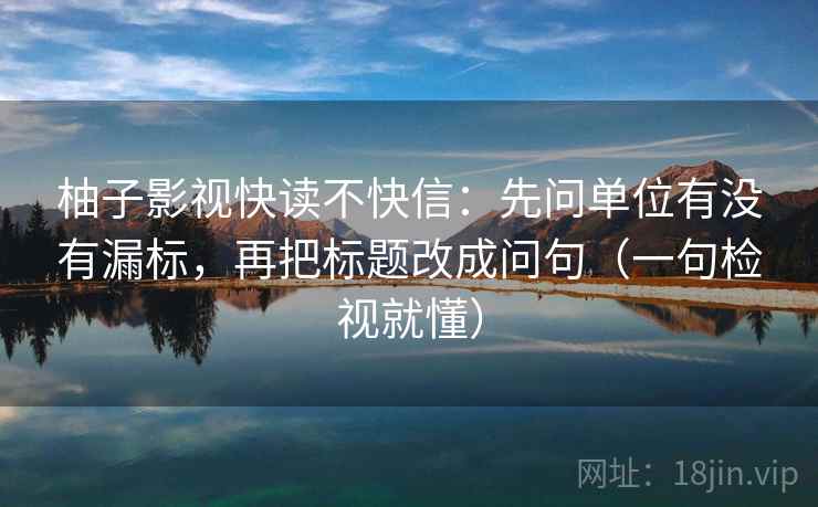 柚子影视快读不快信:先问单位有没有漏标,再把标题改成问句(一句检视就懂) 柚子影视快读不快信:先问单位有没有漏标,再把标题改成问句(一句检视就懂)