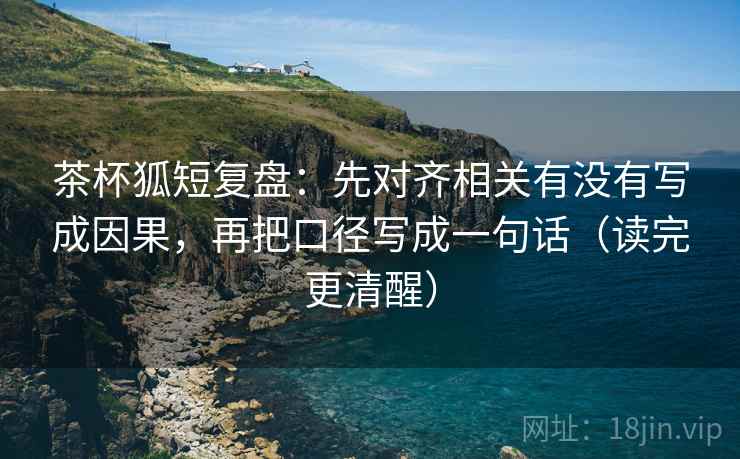 茶杯狐短复盘:先对齐相关有没有写成因果,再把口径写成一句话(读完更清醒) 茶杯狐短复盘:先对齐相关有没有写成因果,再把口径写成一句话(读完更清醒)