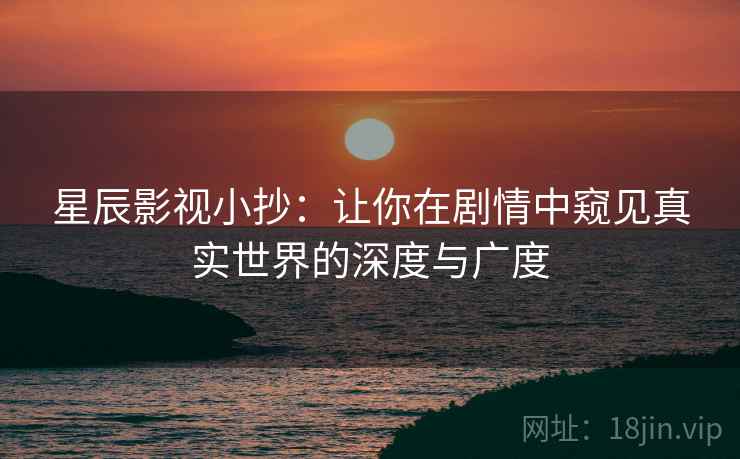 星辰影视小抄：让你在剧情中窥见真实世界的深度与广度