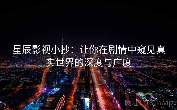 星辰影视小抄:让你在剧情中窥见真实世界的深度与广度 星辰影视小抄:让你在剧情中窥见真实世界的深度与广度