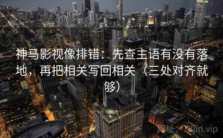 神马影视像排错：先查主语有没有落地，再把相关写回相关（三处对齐就够）