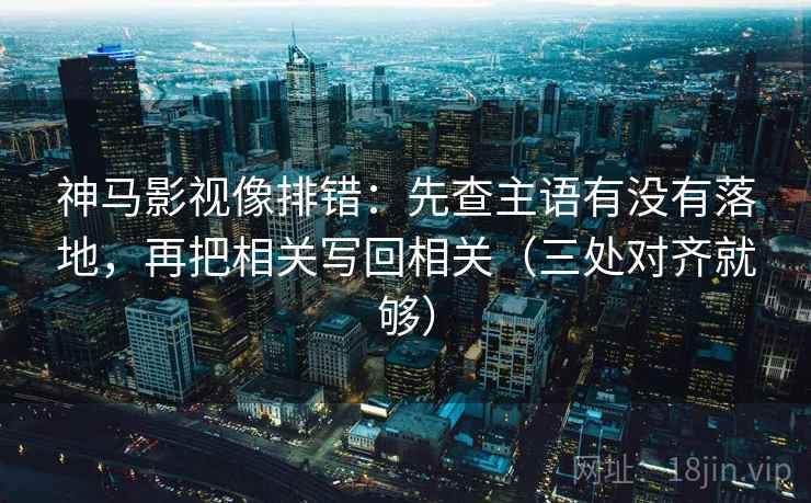神马影视像排错:先查主语有没有落地,再把相关写回相关(三处对齐就够) 神马影视像排错:先查主语有没有落地,再把相关写回相关(三处对齐就够)