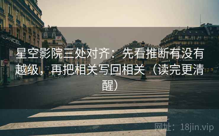 星空影院三处对齐:先看推断有没有越级,再把相关写回相关(读完更清醒) 星空影院三处对齐:先看推断有没有越级,再把相关写回相关(读完更清醒)