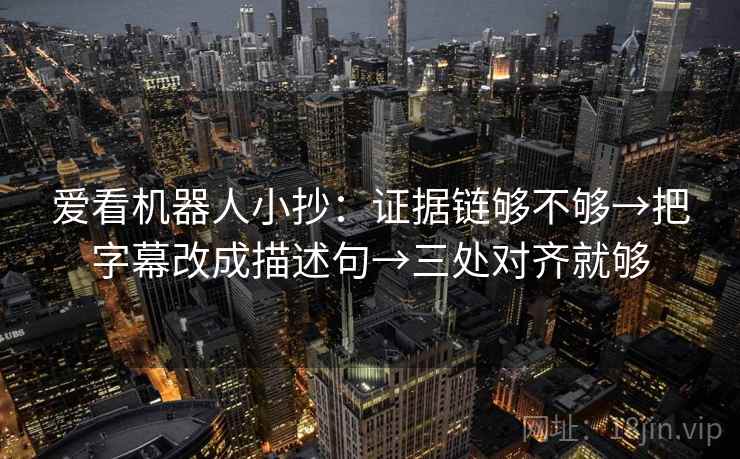 爱看机器人小抄：证据链够不够→把字幕改成描述句→三处对齐就够