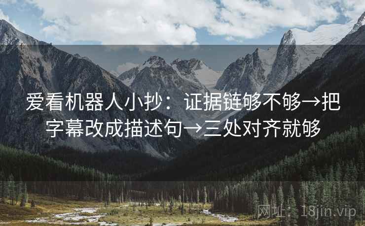 爱看机器人小抄:证据链够不够→把字幕改成描述句→三处对齐就够 爱看机器人小抄:证据链够不够→把字幕改成描述句→三处对齐就够