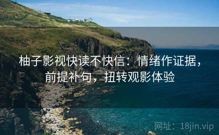 柚子影视快读不快信:情绪作证据,前提补句,扭转观影体验 柚子影视快读不快信:情绪作证据,前提补句,扭转观影体验