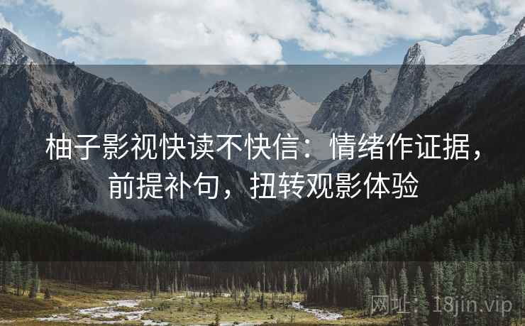 柚子影视快读不快信：情绪作证据，前提补句，扭转观影体验
