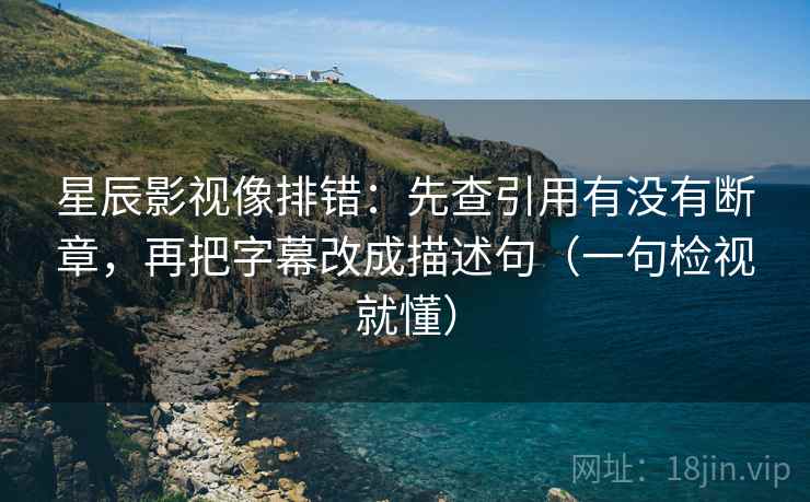 星辰影视像排错：先查引用有没有断章，再把字幕改成描述句（一句检视就懂）