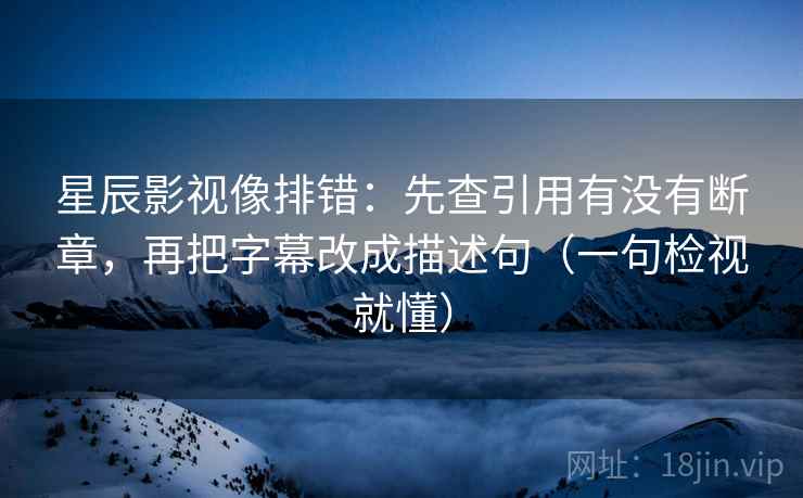 星辰影视像排错:先查引用有没有断章,再把字幕改成描述句(一句检视就懂) 星辰影视像排错:先查引用有没有断章,再把字幕改成描述句(一句检视就懂)