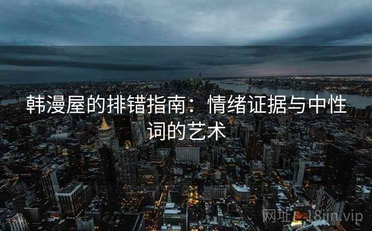 韩漫屋的排错指南：情绪证据与中性词的艺术