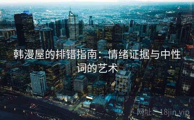 韩漫屋的排错指南:情绪证据与中性词的艺术 韩漫屋的排错指南:情绪证据与中性词的艺术