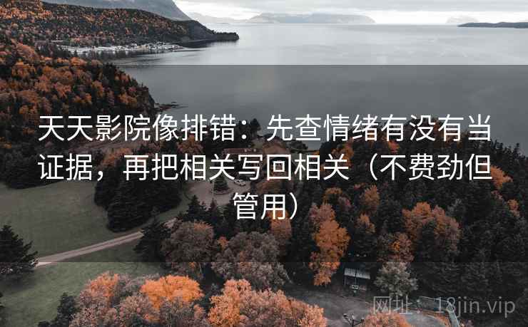 天天影院像排错:先查情绪有没有当证据,再把相关写回相关(不费劲但管用) 天天影院像排错:先查情绪有没有当证据,再把相关写回相关(不费劲但管用)