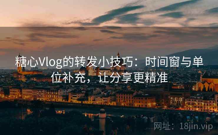 糖心Vlog的转发小技巧：时间窗与单位补充，让分享更精准