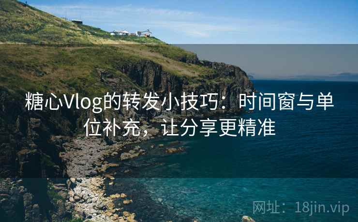 糖心Vlog的转发小技巧:时间窗与单位补充,让分享更精准 糖心Vlog的转发小技巧:时间窗与单位补充,让分享更精准