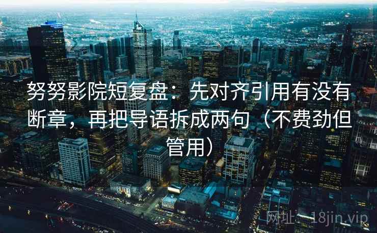 努努影院短复盘:先对齐引用有没有断章,再把导语拆成两句(不费劲但管用) 努努影院短复盘:先对齐引用有没有断章,再把导语拆成两句(不费劲但管用)