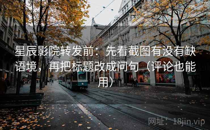 星辰影院转发前:先看截图有没有缺语境,再把标题改成问句(评论也能用) 星辰影院转发前:先看截图有没有缺语境,再把标题改成问句(评论也能用)