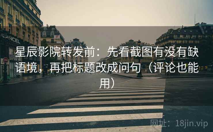 星辰影院转发前：先看截图有没有缺语境，再把标题改成问句（评论也能用）