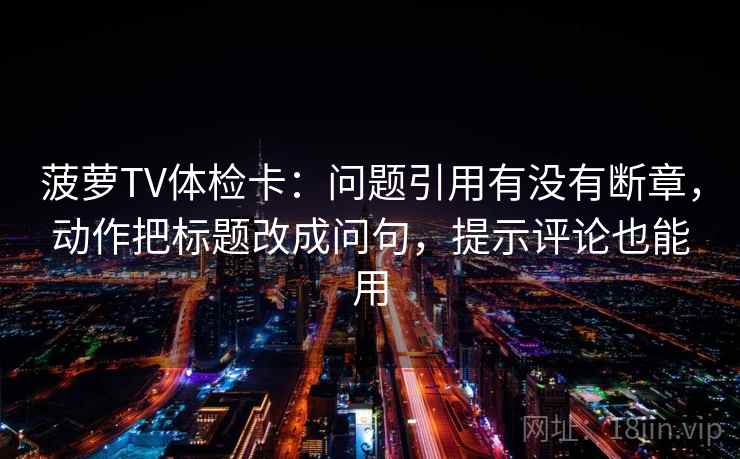 菠萝TV体检卡：问题引用有没有断章，动作把标题改成问句，提示评论也能用