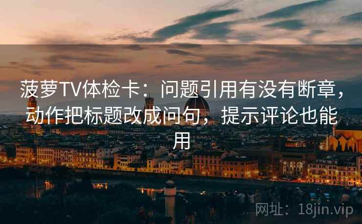 菠萝TV体检卡:问题引用有没有断章,动作把标题改成问句,提示评论也能用 菠萝TV体检卡:问题引用有没有断章,动作把标题改成问句,提示评论也能用