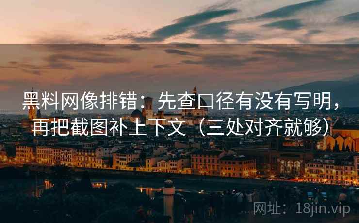 黑料网像排错：先查口径有没有写明，再把截图补上下文（三处对齐就够）