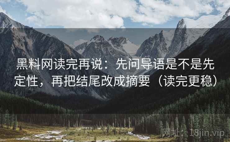 黑料网读完再说：先问导语是不是先定性，再把结尾改成摘要（读完更稳）