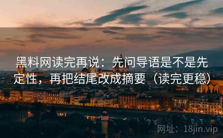 黑料网读完再说:先问导语是不是先定性,再把结尾改成摘要(读完更稳) 黑料网读完再说:先问导语是不是先定性,再把结尾改成摘要(读完更稳)