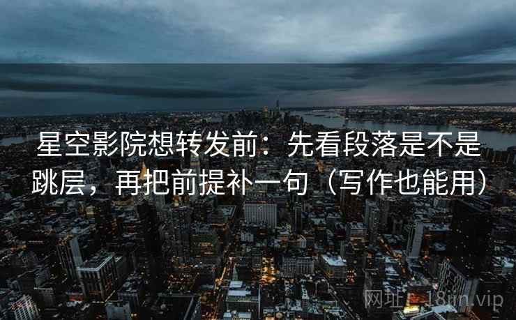星空影院想转发前:先看段落是不是跳层,再把前提补一句(写作也能用) 星空影院想转发前:先看段落是不是跳层,再把前提补一句(写作也能用)