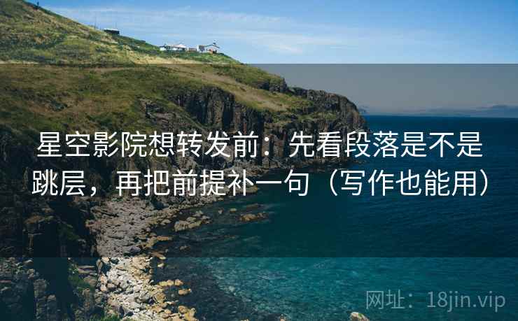 星空影院想转发前：先看段落是不是跳层，再把前提补一句（写作也能用）