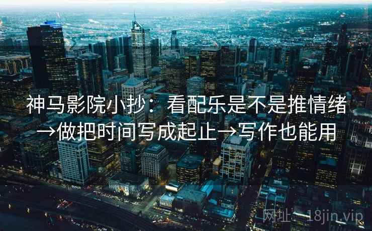神马影院小抄：看配乐是不是推情绪→做把时间写成起止→写作也能用