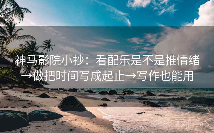 神马影院小抄:看配乐是不是推情绪→做把时间写成起止→写作也能用 神马影院小抄:看配乐是不是推情绪→做把时间写成起止→写作也能用